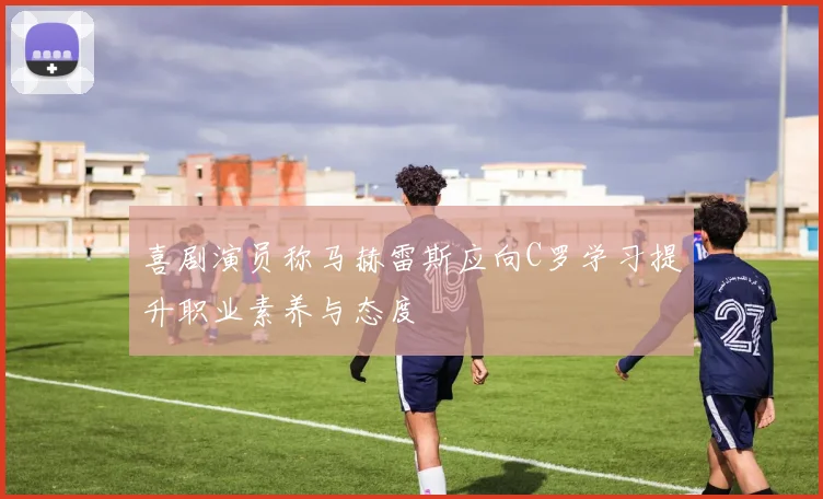 喜剧演员称马赫雷斯应向C罗学习提升职业素养与态度